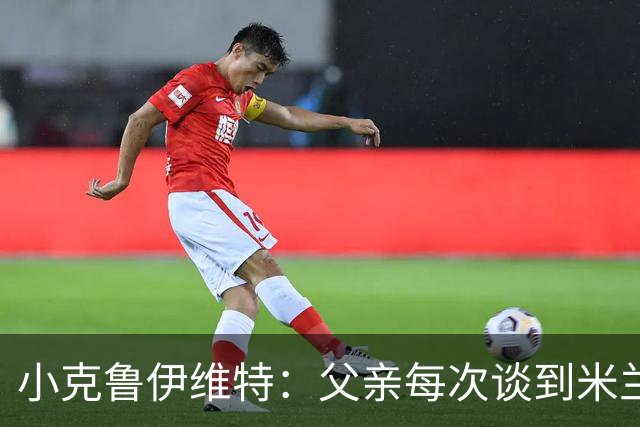 小克鲁伊维特：父亲每次谈到米兰都充满爱意，能理解那种感受