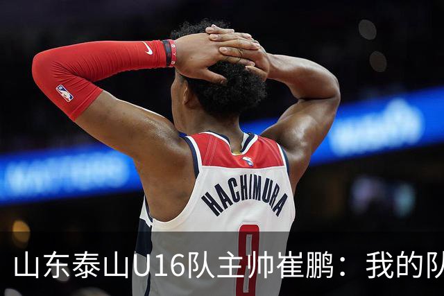 山东泰山U16队主帅崔鹏：我的队伍里 没有理所当然