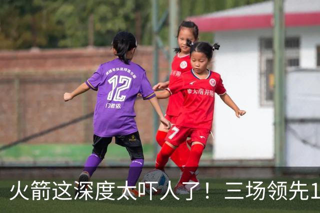 火箭这深度太吓人了！三场领先125分39秒，场场都掌控节奏