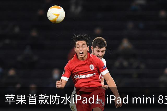 苹果首款防水iPad！iPad mini 8支持IP67 但进水不保修