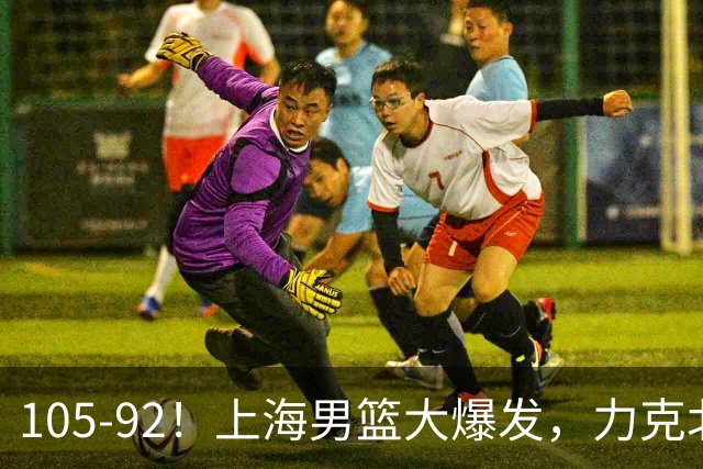 105-92！上海男篮大爆发，力克北控，球迷：主场哨，空气3分犯规