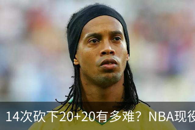 14次砍下20+20有多难？NBA现役仅5人，约基奇22次第二，庄神独一档