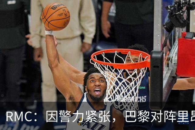 RMC：因警力紧张，巴黎对阵里昂可能因巴黎警方而推迟